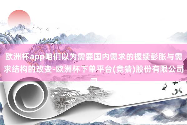 欧洲杯app咱们以为需要国内需求的握续彭胀与需求结构的改变-欧洲杯下单平台(竞猜)股份有限公司