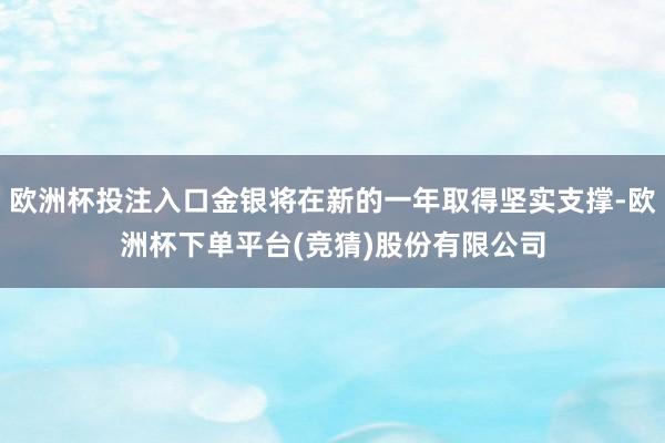 欧洲杯投注入口金银将在新的一年取得坚实支撑-欧洲杯下单平台(竞猜)股份有限公司