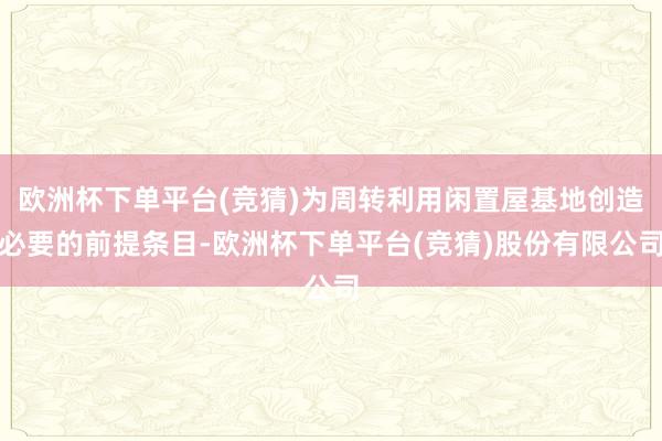 欧洲杯下单平台(竞猜)为周转利用闲置屋基地创造必要的前提条目-欧洲杯下单平台(竞猜)股份有限公司