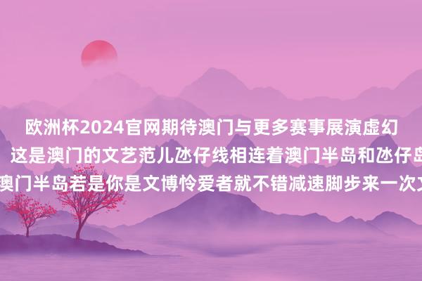 欧洲杯2024官网期待澳门与更多赛事展演虚幻联动！妈阁站藏不住了！这是澳门的文艺范儿氹仔线相连着澳门半岛和氹仔岛从妈阁站下车就到了澳门半岛若是你是文博怜爱者就不错减速脚步来一次文化“深度游”感受澳门的文艺范儿从妈阁站下车步行即可到达澳门海事博物馆△从左至右分辨为澳门海事博物馆、澳门博物馆、澳门艺术博物馆坐上公交车澳门博物馆、澳门艺术博物馆、好意思高梅博物馆……逐一打卡今天小编要无际推选的是保利好意