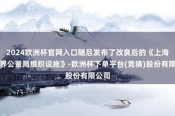 2024欧洲杯官网入口随后发布了改良后的《上海法租界公董局组织设施》-欧洲杯下单平台(竞猜)股份有限公司