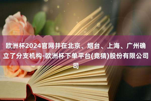 欧洲杯2024官网并在北京、烟台、上海、广州确立了分支机构-欧洲杯下单平台(竞猜)股份有限公司