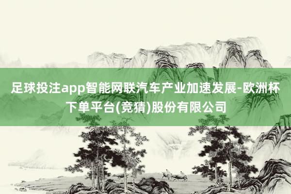 足球投注app智能网联汽车产业加速发展-欧洲杯下单平台(竞猜)股份有限公司
