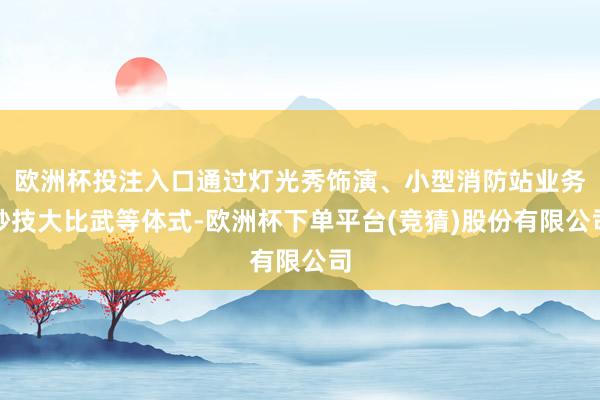 欧洲杯投注入口通过灯光秀饰演、小型消防站业务妙技大比武等体式-欧洲杯下单平台(竞猜)股份有限公司
