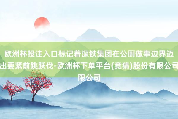 欧洲杯投注入口标记着深铁集团在公厕做事边界迈出要紧前跳跃伐-欧洲杯下单平台(竞猜)股份有限公司
