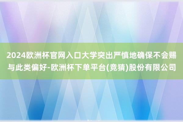 2024欧洲杯官网入口大学突出严慎地确保不会赐与此类偏好-欧洲杯下单平台(竞猜)股份有限公司