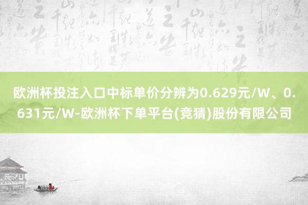 欧洲杯投注入口中标单价分辨为0.629元/W、0.631元/W-欧洲杯下单平台(竞猜)股份有限公司