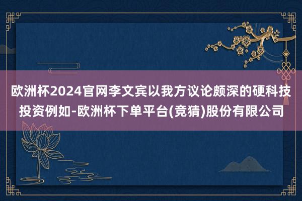 欧洲杯2024官网李文宾以我方议论颇深的硬科技投资例如-欧洲杯下单平台(竞猜)股份有限公司