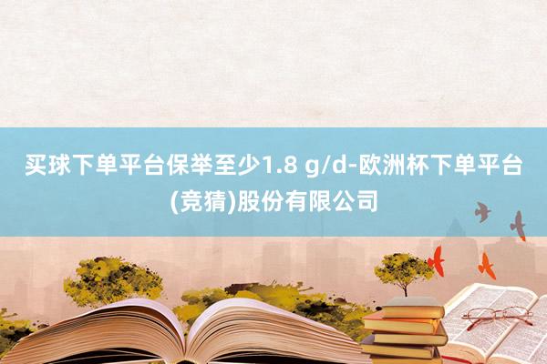 买球下单平台保举至少1.8 g/d-欧洲杯下单平台(竞猜)股份有限公司