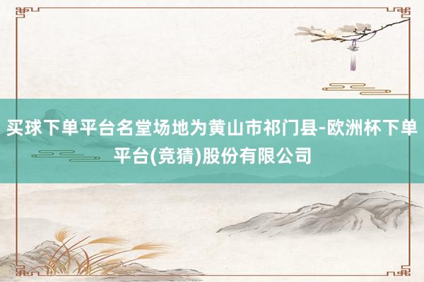 买球下单平台名堂场地为黄山市祁门县-欧洲杯下单平台(竞猜)股份有限公司