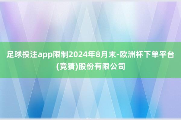 足球投注app限制2024年8月末-欧洲杯下单平台(竞猜)股份有限公司