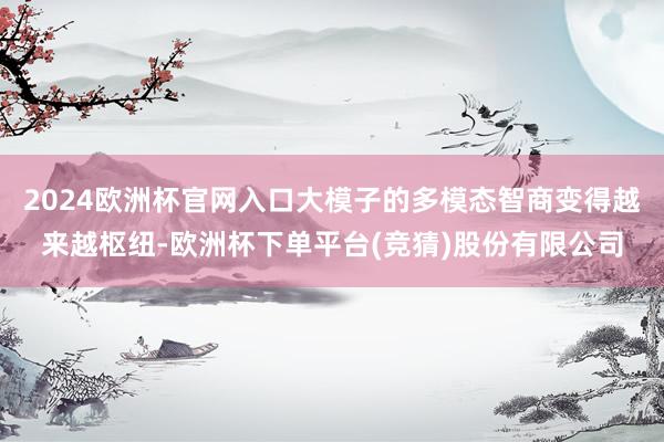 2024欧洲杯官网入口大模子的多模态智商变得越来越枢纽-欧洲杯下单平台(竞猜)股份有限公司