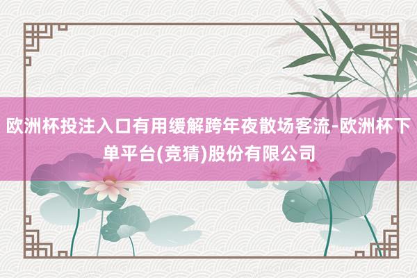 欧洲杯投注入口有用缓解跨年夜散场客流-欧洲杯下单平台(竞猜)股份有限公司