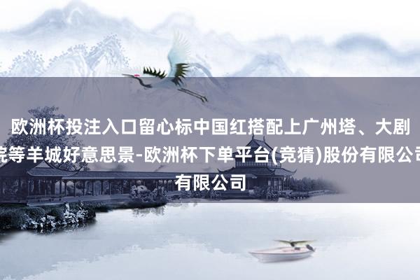 欧洲杯投注入口留心标中国红搭配上广州塔、大剧院等羊城好意思景-欧洲杯下单平台(竞猜)股份有限公司