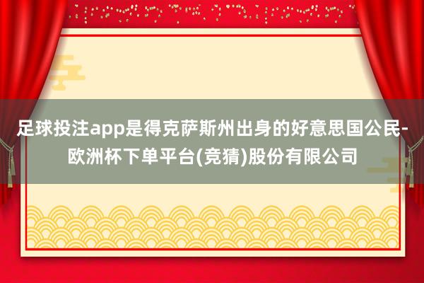 足球投注app是得克萨斯州出身的好意思国公民-欧洲杯下单平台(竞猜)股份有限公司
