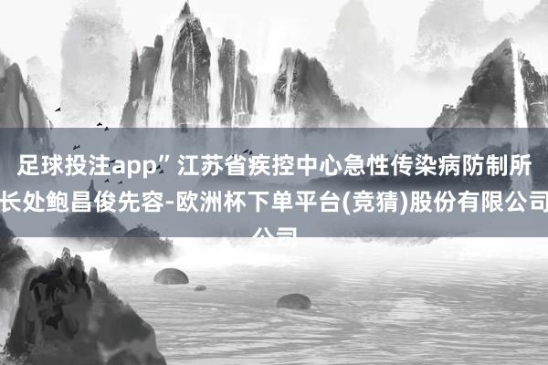 足球投注app”江苏省疾控中心急性传染病防制所长处鲍昌俊先容-欧洲杯下单平台(竞猜)股份有限公司