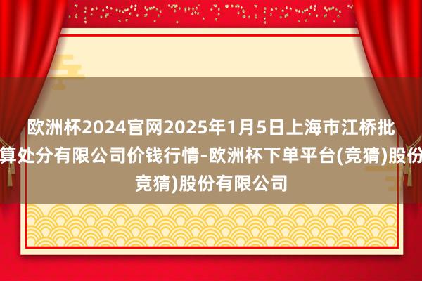 欧洲杯2024官网2025年1月5日上海市江桥批发市集打算处分有限公司价钱行情-欧洲杯下单平台(竞猜)股份有限公司