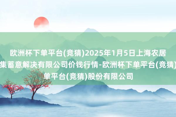 欧洲杯下单平台(竞猜)2025年1月5日上海农居品中心批发市集蓄意解决有限公司价钱行情-欧洲杯下单平台(竞猜)股份有限公司