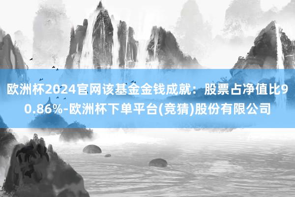 欧洲杯2024官网该基金金钱成就：股票占净值比90.86%-欧洲杯下单平台(竞猜)股份有限公司