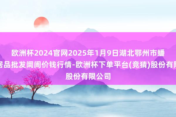 欧洲杯2024官网2025年1月9日湖北鄂州市蟠龙农居品批发阛阓价钱行情-欧洲杯下单平台(竞猜)股份有限公司