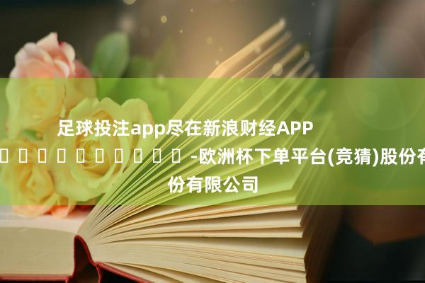 足球投注app尽在新浪财经APP            													-欧洲杯下单平台(竞猜)股份有限公司
