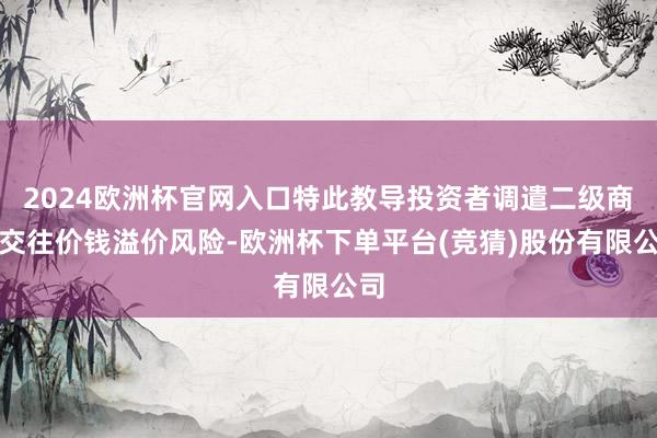 2024欧洲杯官网入口特此教导投资者调遣二级商场交往价钱溢价风险-欧洲杯下单平台(竞猜)股份有限公司