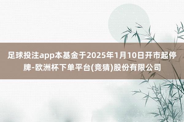 足球投注app本基金于2025年1月10日开市起停牌-欧洲杯下单平台(竞猜)股份有限公司