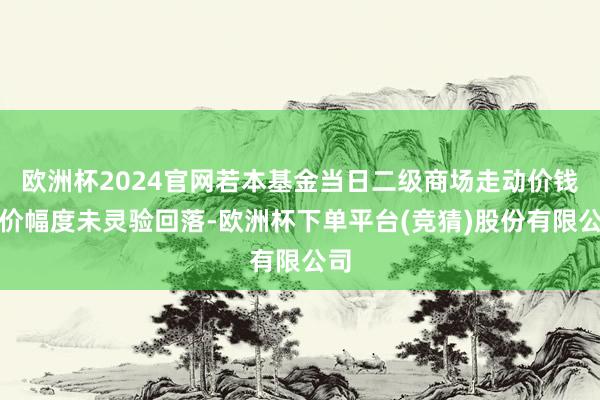 欧洲杯2024官网若本基金当日二级商场走动价钱溢价幅度未灵验回落-欧洲杯下单平台(竞猜)股份有限公司