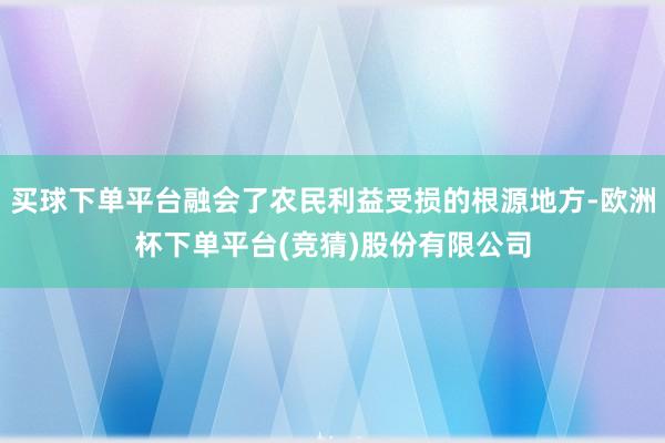 买球下单平台融会了农民利益受损的根源地方-欧洲杯下单平台(竞猜)股份有限公司
