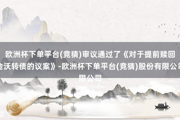 欧洲杯下单平台(竞猜)审议通过了《对于提前赎回金沃转债的议案》-欧洲杯下单平台(竞猜)股份有限公司