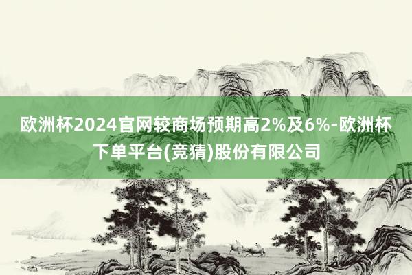 欧洲杯2024官网较商场预期高2%及6%-欧洲杯下单平台(竞猜)股份有限公司