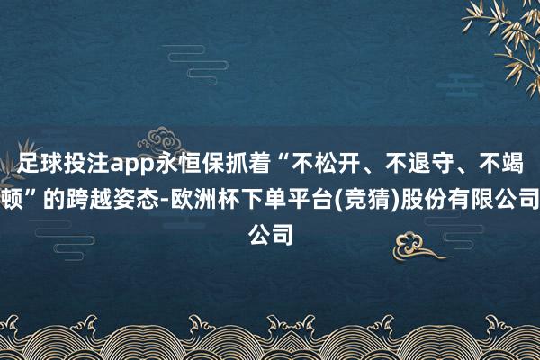 足球投注app永恒保抓着“不松开、不退守、不竭顿”的跨越姿态-欧洲杯下单平台(竞猜)股份有限公司