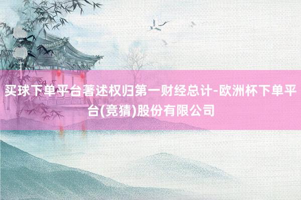 买球下单平台著述权归第一财经总计-欧洲杯下单平台(竞猜)股份有限公司