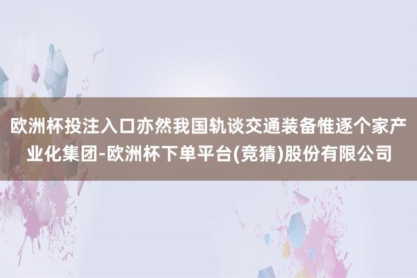 欧洲杯投注入口亦然我国轨谈交通装备惟逐个家产业化集团-欧洲杯下单平台(竞猜)股份有限公司
