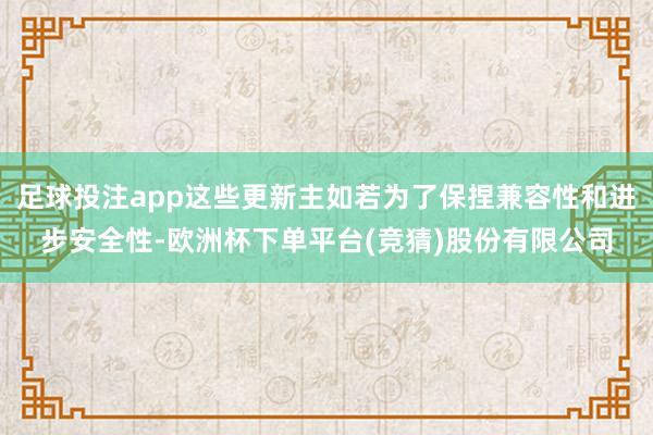 足球投注app这些更新主如若为了保捏兼容性和进步安全性-欧洲杯下单平台(竞猜)股份有限公司