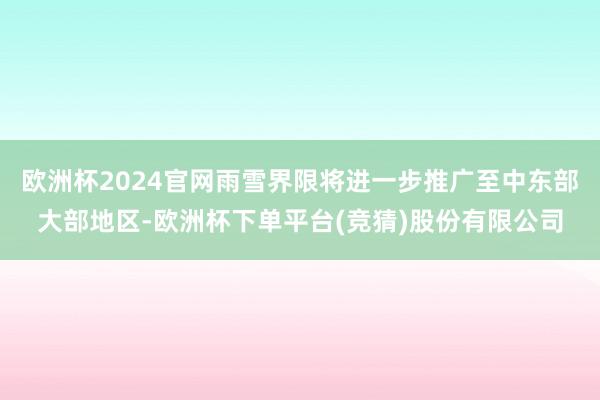 欧洲杯2024官网雨雪界限将进一步推广至中东部大部地区-欧洲杯下单平台(竞猜)股份有限公司