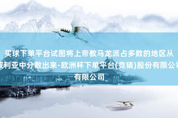 买球下单平台试图将上帝教马龙派占多数的地区从叙利亚中分散出来-欧洲杯下单平台(竞猜)股份有限公司