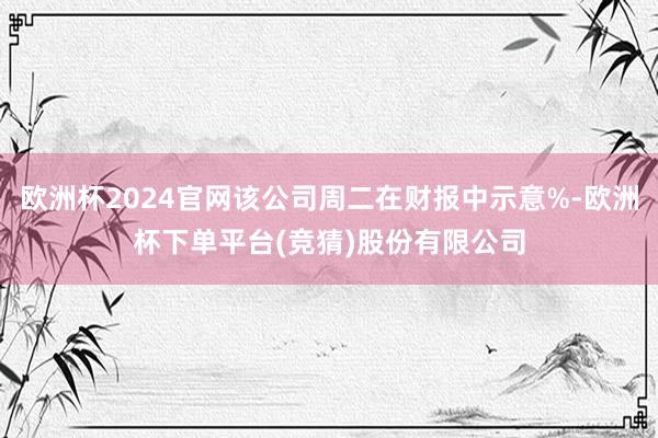 欧洲杯2024官网该公司周二在财报中示意%-欧洲杯下单平台(竞猜)股份有限公司