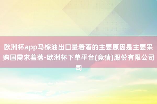 欧洲杯app马棕油出口量着落的主要原因是主要采购国需求着落-欧洲杯下单平台(竞猜)股份有限公司