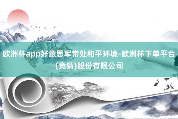 欧洲杯app好意思军常处和平环境-欧洲杯下单平台(竞猜)股份有限公司