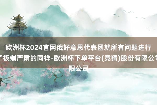 欧洲杯2024官网俄好意思代表团就所有问题进行了极端严肃的同样-欧洲杯下单平台(竞猜)股份有限公司