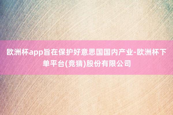 欧洲杯app旨在保护好意思国国内产业-欧洲杯下单平台(竞猜)股份有限公司