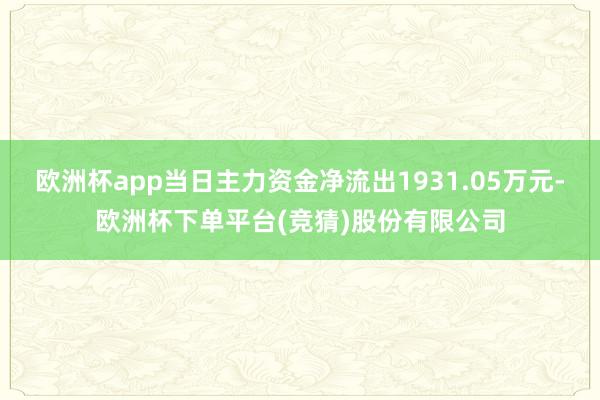 欧洲杯app当日主力资金净流出1931.05万元-欧洲杯下单平台(竞猜)股份有限公司