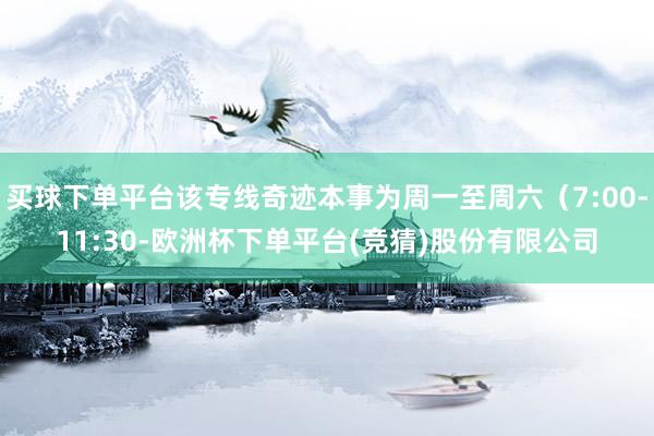 买球下单平台该专线奇迹本事为周一至周六（7:00-11:30-欧洲杯下单平台(竞猜)股份有限公司