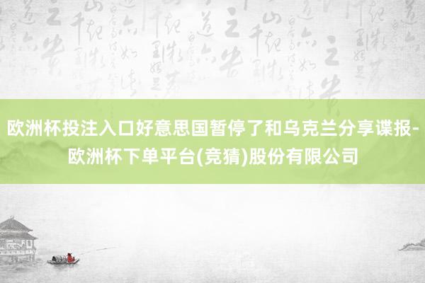 欧洲杯投注入口好意思国暂停了和乌克兰分享谍报-欧洲杯下单平台(竞猜)股份有限公司