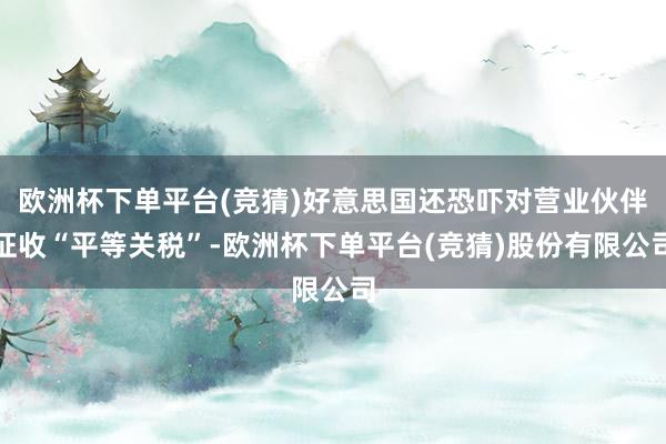 欧洲杯下单平台(竞猜)好意思国还恐吓对营业伙伴征收“平等关税”-欧洲杯下单平台(竞猜)股份有限公司