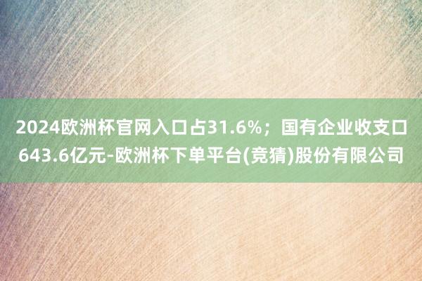 2024欧洲杯官网入口占31.6%；国有企业收支口643.6亿元-欧洲杯下单平台(竞猜)股份有限公司