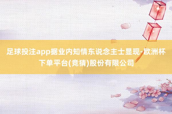 足球投注app据业内知情东说念主士显现-欧洲杯下单平台(竞猜)股份有限公司