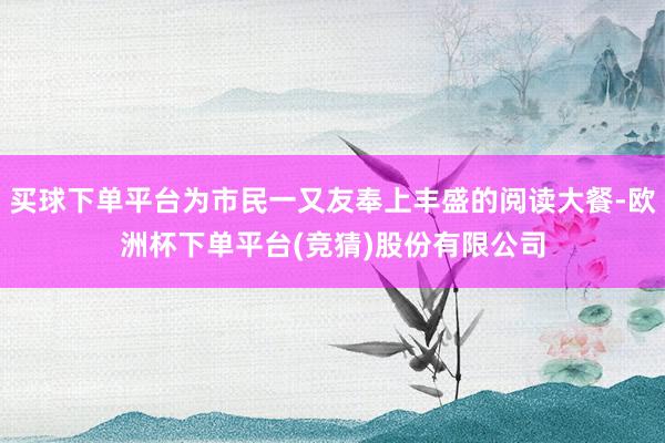 买球下单平台为市民一又友奉上丰盛的阅读大餐-欧洲杯下单平台(竞猜)股份有限公司