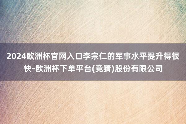 2024欧洲杯官网入口李宗仁的军事水平提升得很快-欧洲杯下单平台(竞猜)股份有限公司